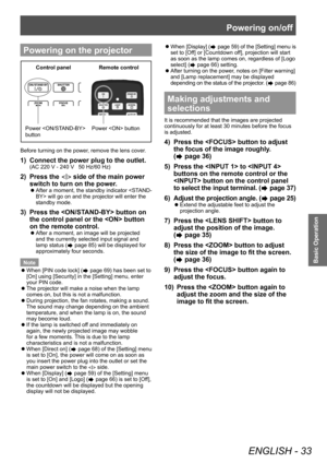 Page 33Powering on/off
ENGLISH - 33
Basic Operation
Powering on the projector
Power  
b\fttonControl panel
Remote control
Power  b\ftton
Before turning on the power, remove the lens cover.
1) Connect the power plug to the outlet.
(AC 220 V - 240 V  50   Hz/60   Hz)
2) Press the < > side of the main power 
switch to turn on the power.
■z After a moment,  the standby indicator  will go on and the projector will enter the 
standby mode.
3) Press the  button on 
the control panel or the  button 
on the remote...