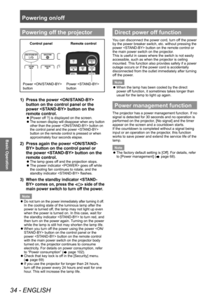 Page 34Powering on/off
34 - ENGLISH
Basic Operation
Powering off the projector
Power  
b\fttonControl panel
Remote control
Power  
b\ftton
1) Press the power  
button on the control panel or the 
power  button on the 
remote control.
■z [Power of f ?] is displayed on the screen.
■zThe screen display will disappear when any button 
other than the power  button on 
the control panel and the power  
button on the remote control is pressed or when 
approximately four seconds elapse.
2) Press again the power  button...