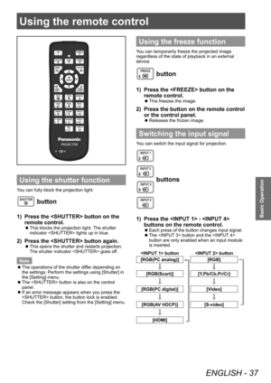 Page 37Using the remote control
ENGLISH - 37
Basic Operation
Using the remote control
Using the shutter function
You can fully block the projection light.
 button
1) Press the  button on the 
remote control.
■zThis blocks the projection light.  The shutter 
indicator  lights up in blue.
2) Press the  button again.
■z This opens the shutter and restarts projection. 
The shutter indicator  goes of
f.
Note
 z The operations of the shutter dif

fer depending on 
the settings. Perform the settings using [Shutter] in...