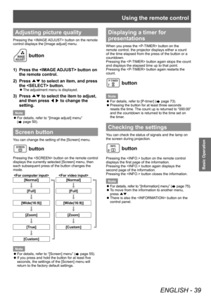 Page 39Using the remote control
ENGLISH - 39
Basic Operation
Adjusting picture quality
Pressing the  button on the remote 
control displays the [Image adjust] menu.
 button
1) Press the  button on 
the remote control.
2)
 
Press  ▲▼ to select an item, and press 
the  button.
■z The adjustment menu is displayed.
3) Press 
▲▼ to select the item to adjust, 
and then press  ◀▶ to change the 
setting.
Note
 z For details, refer to “[Image adjust] menu” 
(
 page 50).
Screen button
You can change the setting of the...