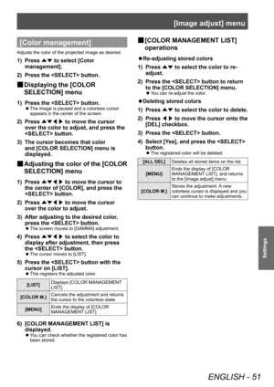 Page 51[Image adjust] menu
ENGLISH - 51
Settings
[Color management]
Adjusts the color of the projected image as desired.
1) Press ▲▼ to select [Color 
management].
2)
 
Press the  button.
■
■ Displaying the [COLOR 
SELECTION] menu
1) Press the  button.
■z
The image is paused and a colorless cursor 
appears in the center of the screen.
2) Press 
▲▼◀▶  to move the cursor 
over the color to adjust, and press the 
 button.
3)
 
The cursor becomes that color 
and [COLOR SELECTION] menu is 
displayed.
■
■ Adjusting...