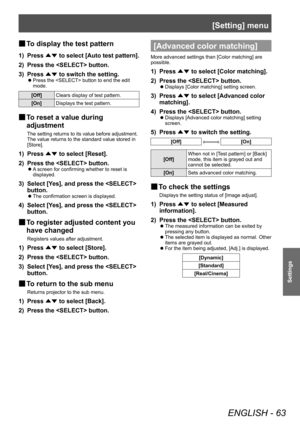 Page 63[Setting] menu
ENGLISH - 63
Settings
■
■ To display the test pattern
1) Press 
▲▼ 
to select [Auto test pattern].
2)  
Press the  button.
3)

 
Press  ▲▼ to switch the setting.
■z
Press the  button to end the edit 
mode.
[Off]
Clears display of test pattern.
[On] Displays the test pattern.
■
■ To reset a value during 
adjustment 
The setting returns to its value before adjustment.
The value returns to the standard value stored in 
[Store].
1) Press 
▲▼ to select [Reset].
2)  
Press the  button.
■z A...