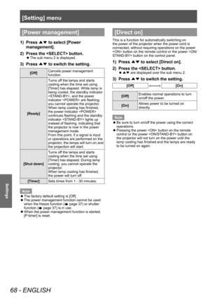 Page 68[Setting] menu
68 - ENGLISH
Settings
[Power management]
1) Press ▲▼ to select [Power 
management].
2)
 
Press the  button.
■z The sub menu 2 is displayed.
3) Press 
▲▼ to switch the setting.
[Off] Cancels power management 
function.
[Ready] Turns off the lamps and starts 
cooling when the time set using 
[Timer] has elapsed. While lamp is 
being cooled, the standby indicator 
, and the power 
indicator  are flashing, 
you cannot operate the projector.
When lamp cooling has finished, 
the power indicator...