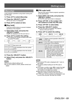 Page 69[Setting] menu
ENGLISH - 69
Settings
[Security]
Locks projector operations using button locking and 
the PIN code.
1) Press ▲▼ to select [Security].
2)  
Press the  button.
■z The sub menu 2 is displayed.
3) Press 
▲▼ to select an item.
■
■ [Key lock]
Locks the control buttons to prevent mistaken 
operations of the projector.
1) Select [Key lock], and press the 
 button.
■z
▲▼  are displayed over the sub menu 2.
2) Press 
▲▼ to switch the setting.
■z
The setting will change as follows each time 
you...