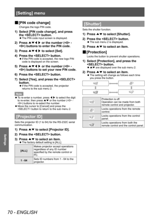 Page 70[Setting] menu
70 - ENGLISH
Settings
■
■ [PIN code change]
Changes the logo PIN code.
1) Select [PIN code change], and press 
the  button.
■z
The PIN code input screen is displayed.
2) Press 
▲▼◀▶  or the number ( - 
) buttons to enter the PIN code.
3)
 
Press  ▲▼◀▶  to select [Set].
4)

 
Press the  button.
■z If the PIN code is accepted, the new logo PIN 
code is displayed on the screen.
5) Press 
▲▼◀▶  or the number ( - 
) buttons to set your new PIN code.
6)
 
Press the  button.
7)

 
Select [Y
 es],...