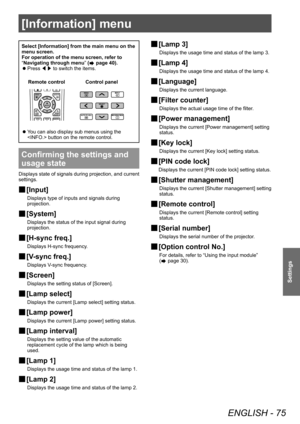 Page 75[Information] menu
ENGLISH - 75
Settings
[Information] menu
Select [Information] from the main menu on the 
menu screen.
For operation of the menu screen, refer to 
“Navigating through menu” (
 page 40).
 zPress 
◀▶ to switch the items.
Control panel
Remote control
 z You can also display sub menus using the 
 button on the remote control.
Confirming the settings and 
usage state
Displays state of signals during projection, and current 
settings.
■
■ [Input]
Displays type of inputs and signals during...