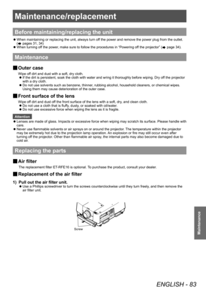 Page 83Maintenance/replacement
ENGLISH - 83
Maintenance
Maintenance/replacement
Before maintaining/replacing the unit
 zWhen maintaining or replacing the unit, always turn of
f the power and remove the power plug from the outlet. 
(
 pages 31, 34)
 z When turning of

f the power, make sure to follow the procedures in “Powering off the projector” (
 page 34).
Maintenance
■
■ Outer case
Wipe off dirt and dust with a soft, dry cloth.
■z
If the dirt is persistent, soak the cloth with water and wring it thoroughly...