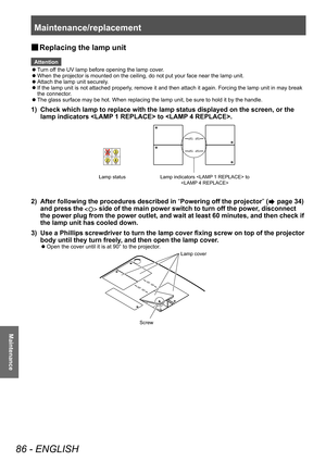 Page 86Maintenance/replacement 
86 - ENGLISH
Maintenance
■
■ Replacing the lamp unit
Attention
 z
T

urn off the UV lamp before opening the lamp cover.
 zWhen the projector is mounted on the ceiling, do not put your face near the lamp unit.
 zAttach the lamp unit securely

.
 zIf the lamp unit is not attached properly

, remove it and then attach it again. Forcing the lamp unit in may break 
the connector.
 z The glass surface may be hot. When replacing the lamp unit, be sure to hold it by the handle.
1) Check...