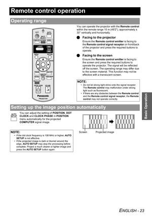 Page 23ENGLISH - 23
Basic Operation
Remote control operation
You can operate the projector with the Remote control 
within the remote range 15 m (492), approximately ± 
30° vertically and horizontally.
QFacing to the projector
Ensure the Remote control emitter is facing to 
the Remote control signal receptor on front/back 
of the projector and press the required buttons to 
operate.
QFacing to the screen
Ensure the Remote control emitter is facing to 
the screen and press the required buttons to 
operate the...