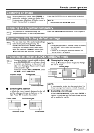 Page 25Basic Operation
Remote control operation
ENGLISH - 25
When projecting an image, press FREEZE to 
capture the projected image and display it on 
the screen as a still picture. While the image is 
frozen, the sound will be stopped.Press the FREEZE button to return to the projection.
You can turn off the lamp and stop the 
projection temporary for electrical power save. Press the SHUTTER button to return to the projection.
You can reset most of the customized settings 
to the factory defaults by pressing...