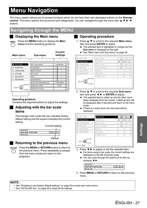 Page 27ENGLISH - 27
Settings
Menu Navigation
The menu system allows you to access functions which do not have their own dedicated buttons on the Remote 
control. The menu options are structured and categorized. You can navigate through the menu with F G H I 
buttons.
JDisplaying the Main menu
Press the MENU button to display the Main 
menu and the operating guidance.
JAdjusting with the bar scale 
items
The triangle mark under the bar indicates factory 
default setting and the square indicates the current...