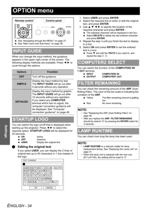 Page 34ENGLISH - 34
Settings
OPTION menu
When you change the input method, the guidance 
appears in the upper right corner of the screen. The 
following display methods are available. Press I H to 
cycle through the options.
You can switch the logo on/off that is displayed when 
starting up the projector. Press I H to select the 
required option. STARTUP LOGO will be displayed for 
30 seconds.
 ONActive
 OFFDeactive
 USERDisplay the original text
QEditing the original text
If you select USER, you can display...