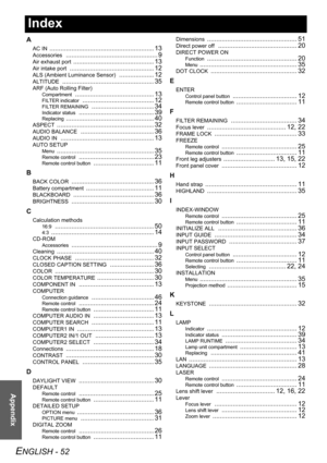 Page 52ENGLISH - 52
Appendix
Index
A
AC IN ......................................................... 13
Accessories .................................................. 9
Air exhaust port ............................................ 13
Air intake port .............................................. 12
ALS (Ambient Luminance Sensor) ................... 12
ALTITUDE .................................................. 35
ARF (Auto Rolling Filter)
Compartment ........................................... 13
FILTER...