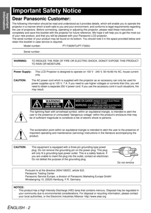 Page 2Important 
Information
ENGLISH - 2
Important Safety Notice
Dear Panasonic Customer:
The following information should  be read and understood as it provides details,  which will enable you to operate the 
projector in a manner which is both safe to you and your  environment, and conforms to legal requirements regarding 
the use of projectors. Before connecting, operating or ad justing this projector, please read these instructions 
completely and save this bookl et with the projector for future reference....