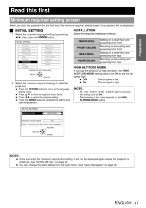 Page 11ENGLISH - 11
Preparation
Read this first
When you start the projection for the first time, the minimum required setting screen for projection will be displayed.
JINITIAL SETTING
1. Select the required language setting by pressing 
IH , then press the  ENTER button.
2. Select the minimum required settings to start the  projection.
  Press the  RETURN button to return to the language 
setting menu.
  Press  F G to move through the menu items.
  Press  I H to select the required setting.
  Press the  ENTER...