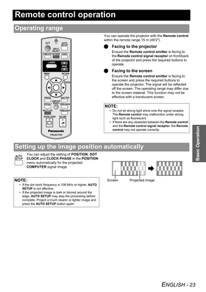 Page 23
ENGLISH - 23
Basic Operation
Remote control operation
You can operate the projector with the Remote control 
within the remote range 15 m (492).
Q Facing to the projector
Ensure the  Remote control emitter  is facing to 
the  Remote control signal receptor  on front/back 
of the projector and press the required buttons to 
operate.
Q Facing to the screen
Ensure the  Remote control emitter  is facing to 
the screen and press the required buttons to 
operate the projector. Th e signal will be reflected...