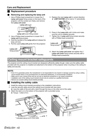 Page 42
Maintenance
Care and Replacement
ENGLISH - 42
JReplacement procedure
Q Removing and replacing the lamp unit
1. Use a Phillips-head screwdriver to loosen the 2 
Lamp unit cover  fixing screws on the back of the 
projector until the screws turn freely, and remove 
the  Lamp unit cover .
2. Use a Phillips-head screwdriver to loosen the 2  Lamp unit  fixing screws.
3. Hold the handles of the  Lamp unit and release the 
lamp unit lock.
4. Pull the used  Lamp unit gently from the projector. 5. Replace the new...