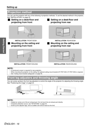 Page 16Getting Started
Setting up
ENGLISH - 16
You can use the projector with any of the following 4 projection methods. To set the desired method in the projector, 
See “INSTALLATION” on page 42.
You can screw up/down the front leg adjusters to control the angle of the projector for adjusting the throwing angle. 
See “Positioning the image” on page 24.
Projection method
J Setting on a desk/floor and 
projecting from front  J
Setting on a desk/floor and 
projecting from rear
INSTALLATION : FRONT/DESK...