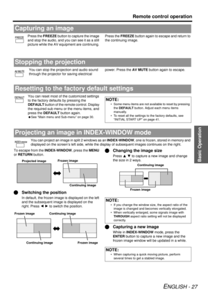 Page 27Basic Operation
Remote control operation
ENGLISH - 27
Press the FREEZE button to capture the image 
and stop the audio, and  you can see it as a still 
picture while the AV equipment are continuing.  Press the 
FREEZE button again to escape and return to 
the continuing image.
You can stop the projection and audio sound 
through the projector for saving electrical  power. Press the 
AV MUTE button again to escape.
You can reset most of the customized settings 
to the factory defaults by pressing the...