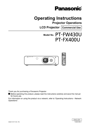 Page 1Operating Instructions
Projector Operations
LCD Projector  
Commercial Use
Thank you for purchasing a Panasonic Projector. Before operating this product, please read the instructions carefully an\
d save this manual 
 
J
for future use.
For information on using the product via a network, refer to “Operati\
ng Instructions – Network 
Operations”.
Model No.PT-FW430U
PT-FX400U
FILTER
TEMP
LAMP
ON
（G）
 STANDBY （R）
FOCUS
ZOOM
SHIFT LOCKLENS SHIFT
W0411KT1101
 -PS
ENGLISH
TQBJ0386-1  