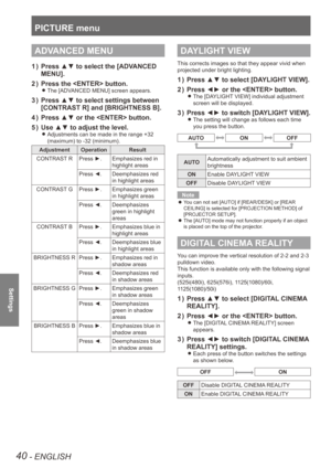 Page 40PICTURE menu
40 - ENGLISH
Settings
ADVANCED MENU
Press ▲▼ to select the [ADVANCED 
1  ) 
MENU]. 
Press the  button.
2  ) 
The [ADVANCED MENU] screen appears. 
z
Press ▲▼ to select settings between 
3  ) 
[CONTRAST R] and [BRIGHTNESS B].
Press ▲▼ or the  button.
4  ) 
Use ▲▼ to adjust the level.
5  ) 
Adjustments can be made in the range +32  
z
(maximum) to -32 (minimum). 
Adjustment Operation Result
CONTRAST R Press ►.Emphasizes red in 
highlight areas
Press ◄. Deemphasizes red 
in highlight areas...