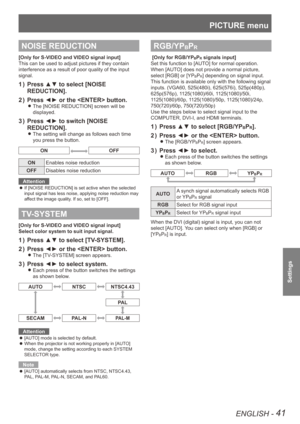 Page 41PICTURE menu
ENGLISH - 41
Settings
NOISE REDUCTION
[Only for S-VIDEO and VIDEO signal input]
This can be used to adjust pictures if they contain 
interference as a result of poor quality of the input 
signal.
Press ▲▼ to select [NOISE 
1  ) 
REDUCTION].
Press ◄► or the  button.
2  ) 
The [NOISE REDUCTION] screen will be  
z
displayed.
Press ◄► to switch [NOISE 
3  ) 
REDUCTION].
The setting will change as follows each time  
z
you press the button.
ONOFF
ON Enables noise reduction 
OFF Disables noise...