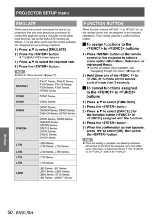 Page 60PROJECTOR SETUP menu
60 - ENGLISH
Settings
EMULATE
When using the control commands for one of our 
projectors that you have previously purchased to 
control this projector using a computer via its serial 
input terminal, set up the EMULATE function as 
follows. This will allow you to use the control software 
etc. designed for our existing projectors.
Press ▲▼ to select [EMULATE].
1  ) 
Press the  button.
2  ) 
The [EMULATE] screen appears. 
z
Press ▲▼ to select the required item.
3  ) 
Press the...