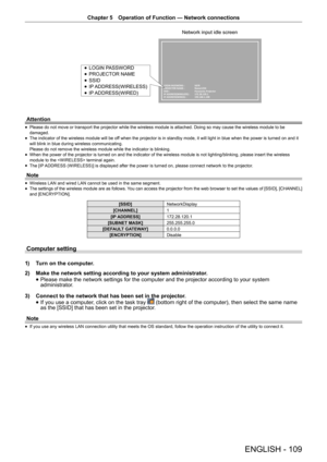 Page 109Chapter 5 Operation of Function — Network connections
ENGLISH - 109
Attention
 
f Please do not move or transport the projector while the wireless module \
is attached. Doing so may cause the wireless module to be 
damaged.
 
f The indicator of the wireless module will be off when the projector is in standby mode, it will light in blue when the \
power is turned on and it 
will blink in blue during wireless communicating.
 
Please do not remove the wireless module while the indicator is blinking\
.
 
f...