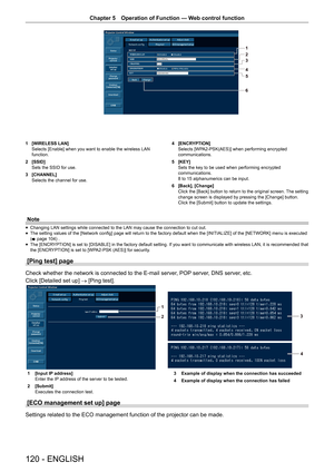 Page 120Chapter 5 Operation of Function — Web control function
120 - ENGLISH
1 
[WIRELESS LAN]
Selects [Enable] when you want to enable the wireless LAN 
function.
2  [SSID]
Sets the SSID for use.
3  [CHANNEL]
Selects the channel for use. 4 
[ENCRYPTION]
Selects [WPA2-PSK(AES)] when performing encrypted
communications.
5  [KEY]
Sets the key to be used when performing encrypted
communications. 
8 to 15 alphanumerics can be input. 
6  [Back], [Change]
Click the [Back] button to return to the original screen. The...