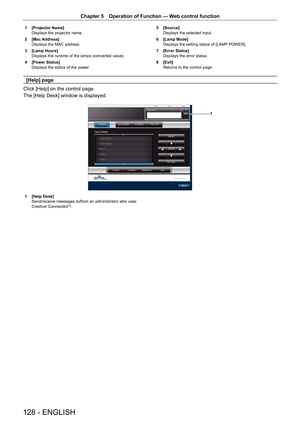 Page 128Chapter 5 Operation of Function — Web control function
128 - ENGLISH
1 
[Projector Name]
Displays the projector name.
2  [Mac Address]
Displays the MAC address.
3  [Lamp Hours]
Displays the runtime of the lamps (converted value).
4  [Power Status]
Displays the status of the power. 5 
[Source]
Displays the selected input.
6  [Lamp Mode]
Displays the setting status of [LAMP POWER].
7  [Error Status]
Displays the error status.
8  [Exit]
Returns to the control page. 
[Help] page
Click [Help] on the control...