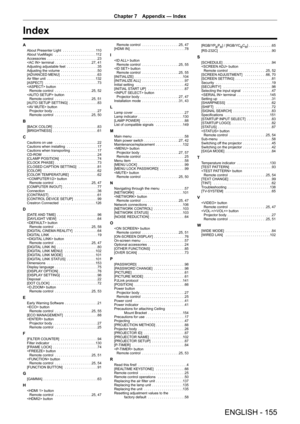 Page 155Chapter 7 Appendix — Index
ENGLISH - 155
Index
A
About Presenter Light 
 . . . . . . . . . . . . . . . . .11 0
About VueMagic   ..................... 11 2
Accessories  .......................... 23
 terminal  ................... 27, 41
Adjusting adjustable feet  ................35
Adjusting the volume  ................... 50
[ADVANCED MENU]  ................... 63
Air filter unit  ......................... 132
[ASPECT]   ........................... 73
 button Remote control  ................... 25, 52...