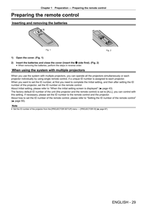 Page 29Chapter 1 Preparation — Preparing the remote control
ENGLISH - 29
Preparing the remote control
Inserting and removing the batteries
ii)i)
1) 
Open the cover. (Fig. 1)
2)  Insert the batteries and close the cover (insert the m side first). (Fig. 2)
 
f When removing the batteries, perform the steps in reverse order.
When using the system with multiple projectors
When you use the system with multiple projectors, you can operate all th\
e projectors simultaneously or each 
projector individually by using...