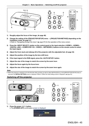 Page 45Chapter 3 Basic Operations — Switching on/off the projector
ENGLISH - 45
3)
6)
6)
2)
4) 2)
3)
4)
1) 8)
7) 9)5)
1) Roughly adjust the focus of the image. ( x page 48)
2)  Change the setting of the [PROJECTOR SETUP] menu  → [PROJECTION METHOD] depending on the 
installation mode. ( x page 31)
 
f Refer to “Navigating through the menu” (
x page 57) for the operation of the menu screen.
3)  Press the  button on the control panel or the input select\
ion (, , 
, , , ) buttons on the remote contr\
ol to select...