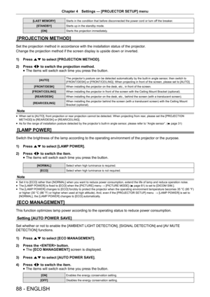 Page 88Chapter 4 Settings — [PROJECTOR SETUP] menu
88 - ENGLISH
[LAST MEMORY]
Starts in the condition that before disconnected the power cord or turn of f the breaker. 
[STANDBY] Starts up in the standby mode.
[ON] Starts the projection immediately.
[PROJECTION METHOD]
Set the projection method in accordance with the installation status of the projector .
Change the projection method if the screen display is upside down or inv\
erted.
1)  Press as to select [PROJECTION METHOD].
2)  Press qw to switch the...