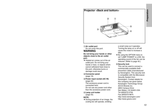 Page 1313
Preparation
12
#Air outlet port
Do not cover this port.WARNINGDo not bring your hands or other
objects close to the air outlet
port.
BHeated air comes out of the air
outlet port. Do not bring your
hands or face, or objects which
cannot withstand heat close to
this port, otherwise burns or
damage could result.
$Connector panel 
(page 16)
%Power input socket (AC IN)
(page 22)
The accessory power cord is
connected here.
Do not use any power cord other
than the accessory power cord.
&Lamp unit holder...