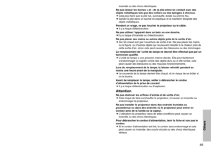 Page 6969
Others
68
incendie ou des chocs électriques.
Ne pas laisser les bornes + et - de la pile entrer en contact avec des
objets métalliques tels que des colliers ou des épingles à cheveux.
BCela peut faire que la pile fuit, surchauffe, éclate ou prenne feu.
BGarder la pile dans un sachet en plastique et la maintenir éloignée des
objets métalliques.
Pendant un orage, ne pas toucher le projecteur ou le câble.
BIl y a risque d’électrocution.
Ne pas utiliser l’appareil dans un bain ou une douche.
BIl y a...