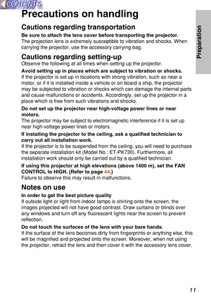 Page 1111
Preparation
Precautions on handling
Cautions regarding transpo rtation
Be sure to attach the lens cover before transporting the projector.
The projection lens is extremely susceptible to vibration and shocks. Wh\
en
carrying the projector, use the accessory carrying bag.
Cautions rega rding setting-up
Observe the following at all times when setting up the projector.
Avoid setting up in places which are subject to vibration or shocks.
If the projector is set up in locations with strong vibration, such...