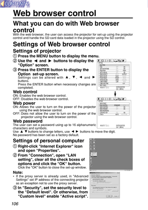 Page 106106
Web browser control
What you can do with Web browser
control
With the web browser, the user can access the projector for set-up using the projector
control and handle the SD card data loaded in the projector using the SD control.
Settings of Web browser control
Settings of projector
q q
Press the MENU button to display the menu.
w w
Use the  and  buttons to display the
Option screen.
e e
Press the ENTER button to display the
Option  set-up screen. 
Settings can be altered with  ,  ,  and 
buttons....