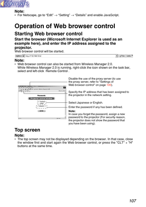 Page 107107
Note:•  For Netscape, go to  “Edit ” →  “ Setting ” →  “ Details ” and enable JavaScript.
Operation of  Web b ro wser cont rol
Sta rting  Web b ro wser cont rol
Sta rt the b ro wser (Mic rosoft Internet Explorer is used as an
e xample here), and enter the IP a ddress assigned to the
p rojecto r.
Web browser control will be started.
Note:•   Web browser control can also be started from Wireless Manager 2.0.
While Wireless Manager 2.0 is running, right-click the icon shown on the\
 task bar,
select and...