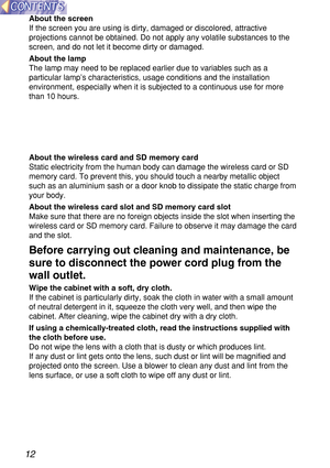 Page 1212
About the screen
If the screen you are using is dirty, damaged or discolored, attractive
projections cannot be obtained. Do not apply any volatile substances to \
the
screen, and do not let it become dirty or damaged.
About the lamp
The lamp may need to be replaced earlier due to variables such as a
particular lamp’s characteristics, usage conditions and the installation
environment, especially when it is subjected to a continuous use for mor\
e
than 10 hours.
About the wireless card and SD memory...
