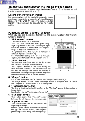 Page 113113
To capture and transfer the image of PC screenThe user can capture the screen currently displayed on the PC monitor and transmit
it to the projector or saved it in the PC.
Before transmitting an imageIt is necessary to switch the input of the projector before
sending an image to the projector by Wireless Manager.
Switch to NETWORK using the input selector
(INPUT, RGB) button of the projector or the remote
control.
Functions on the Capture windowWhen you right-click the icon on the task bar and choose...