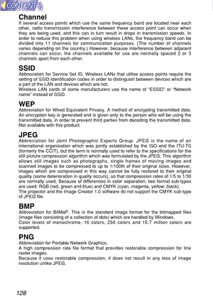 Page 128128
ChannelIf several access points which use the same frequency band are located near each
other, radio transmission interference between these access point can occur when
they are being used, and this can in turn result in drops in transmission speeds. In
order to reduce this problem when using wireless LANs, the frequency band can be
divided into 11 channels for communication purposes. (The number of channels
varies depending on the country.) However, because interference between adjacent
channels can...