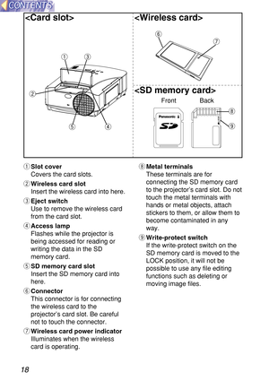 Page 1818
tr
e
w
q
LOCK
o
i
y
u

 
Front Back
qSlot cover
Covers the card slots.
wWireless card slot
Insert the wireless card into here.
eEject switch
Use to remove the wireless card
from the card slot.
rAccess lamp
Flashes while the projector is
being accessed for reading or
writing the data in the SD
memory card.
tSD memory card slot
Insert the SD memory card into
here.
yConnector
This connector is for connecting
the wireless card to the
projector’s card slot. Be careful
not to touch the connector.
uWireless...
