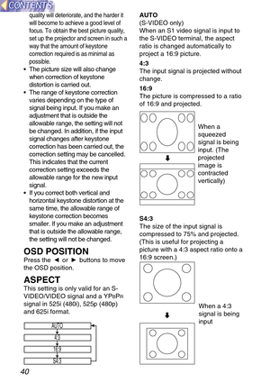 Page 4040
S4:3
The size of the input signal is
compressed to 75% and projected.
(This is useful for projecting a
picture with a 4:3 aspect ratio onto a
16:9 screen.)
When a 4:3
signal is being
input
d
AUTO
(S-VIDEO only)
When an S1 video signal is input to
the S-VIDEO terminal, the aspect
ratio is changed automatically to
project a 16:9 picture.
4:3
The input signal is projected without
change.
16:9
The picture is compressed to a ratio
of 16:9 and projected.
When a
squeezed
signal is being
input. (The...