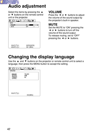 Page 4242
Audio adjustment
Select the items by pressing the 
or  buttons on the remote control
unit or the projector.VOLUME
Press the  or  buttons to adjust
the volume of the sound output by
the projector’s built-in speaker. 
MUTE
Set the MUTE to “ON” pressing the
or  buttons to turn off the
volume of the sound output.
To release muting, set to “OFF”
pressing the  or  buttons.
AUDIOVOLUME
MUTE OFFON 20
SELECT:[
↑][↓]
ADJUST:[←][→]ENTER:[ENTER]
ESC  :[MENU]
Changing the display language
Use the  and  buttons on...