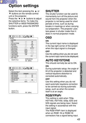 Page 4343
Advanced Operation
Select the item pressing the  or
buttons on the remote control
unit or the projector.
Press the  or  buttons to adjust
the selective items. To make the
SHUTTER or WEB PASSWORD
functions work, press the ENTER
button.SHUTTER
The shutter function can be used to
momentarily turn off the picture and
sound from the projector when the
projector is not being used for short
periods of time, such as during
breaks in meetings or when carrying
out preparation. The projector uses
less power in...