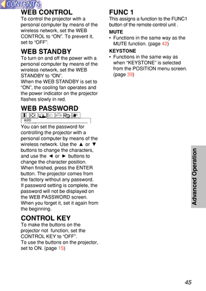 Page 4545
Advanced  Operation
WEB CONT ROL
To control the projector with a
personal computer by means of the
wireless network, set the WEB
CONTROL to  “ON ”. To prevent it,
set to  “ OFF ”.
WEB S TANDBY
To turn on and off the power with a
personal computer by means of the
wireless network, set the WEB
STANDBY to  “ ON ”.
When the WEB STANDBY is set to
“ ON ”, the cooling fan operates and
the power indicator on the projector
flashes slowly in red.
WEB  PASS WORD
You can set the password for
controlling the...