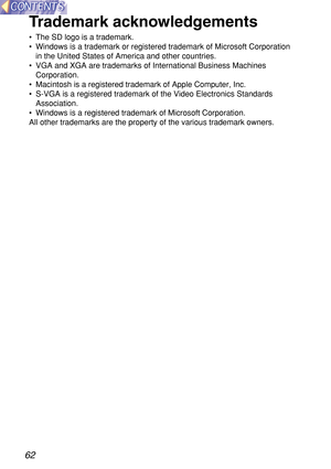 Page 6262
Trademark acknowledgements
•The SD logo is a trademark.
•Windows is a trademark or registered trademark of Microsoft Corporation
in the United States of America and other countries.
•VGA and XGA are trademarks of International Business Machines
Corporation.
•Macintosh is a registered trademark of Apple Computer, Inc.
•S-VGA is a registered trademark of the Video Electronics Standards
Association.
•Windows is a registered trademark of Microsoft Corporation.
All other trademarks are the property of the...