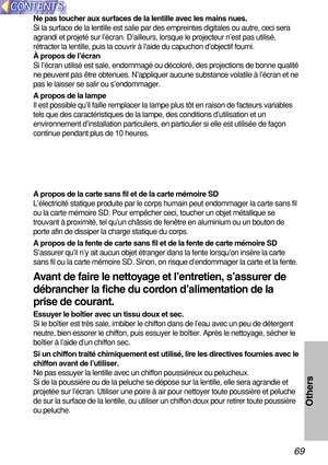 Page 6969
Others
Ne pas toucher aux surfaces de la lentille avec les mains nues.
Si la surface de la lentille est salie par des empreintes digitales ou a\
utre, ceci sera
agrandi et projeté sur l ’écran. D ’ailleurs, lorsque le projecteur n ’est pas utilis é,
r é tracter la lentille, puis la couvrir  à l’aide du capuchon d ’objectif fourni.
À  propos de l ’écran
Si l ’écran utilis é est sale, endommag é ou d écolor é, des projections de bonne qualit é
ne peuvent pas  être obtenues. N ’appliquer aucune substance...