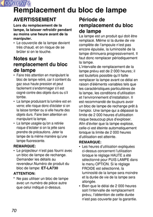 Page 7070
Remplacement du bloc de lampe
AVERTISSEMENT
Lors du remplacement de la
lampe, la laisser refroidir pendant
au moins une heure avant de la
manipuler.
•Le couvercle de la lampe devient
très chaud, et on risque de se
brûler si on le touche.
Notes sur le
remplacement du bloc
de lampe
•Faire très attention en manipulant le
bloc de lampe retiré, car il contient du
gaz sous haute pression et peut
facilement s’endommager s’il est
cogné contre des objets durs ou s’il
tombe.
•La lampe produisant la lumière est...